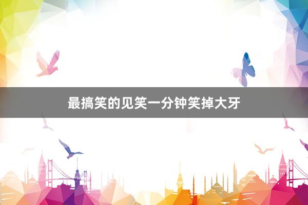 最搞笑的见笑一分钟笑掉大牙