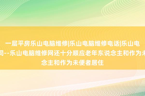 一层平房乐山电脑维修|乐山电脑维修电话|乐山电脑维修公司--乐山电脑维修网还十分顺应老年东说念主和作为未便者居住