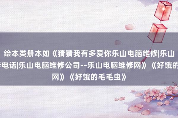 绘本类册本如《猜猜我有多爱你乐山电脑维修|乐山电脑维修电话|乐山电脑维修公司--乐山电脑维修网》《好饿的毛毛虫》