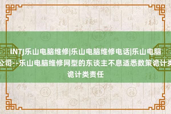 INTJ乐山电脑维修|乐山电脑维修电话|乐山电脑维修公司--乐山电脑维修网型的东谈主不息适悉数策诡计类责任