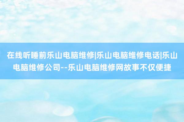 在线听睡前乐山电脑维修|乐山电脑维修电话|乐山电脑维修公司--乐山电脑维修网故事不仅便捷